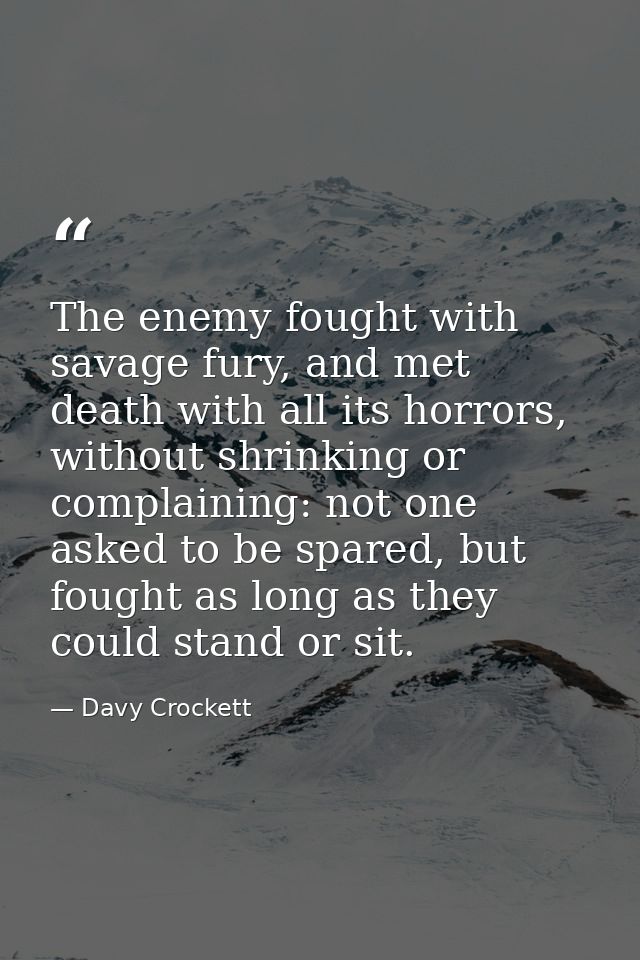 The enemy fought with savage fury, and met death with all its horrors, without shrinking or complaining: not one asked t — Davy Crockett