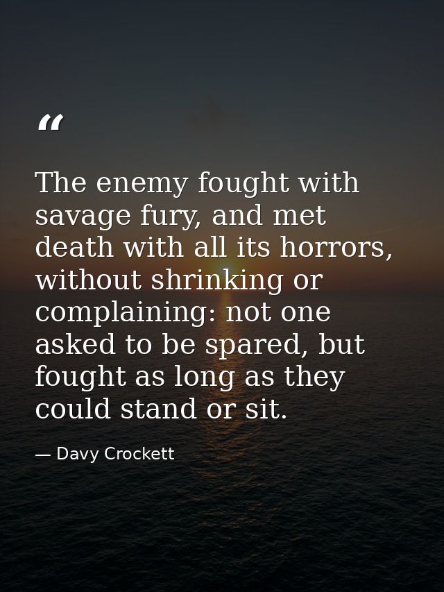 The enemy fought with savage fury, and met death with all its horrors, without shrinking or complaining: not one asked t — Davy Crockett
