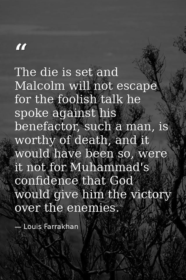 The die is set and Malcolm will not escape for the foolish talk he spoke against his benefactor, such a man, is worthy o — Louis Farrakhan
