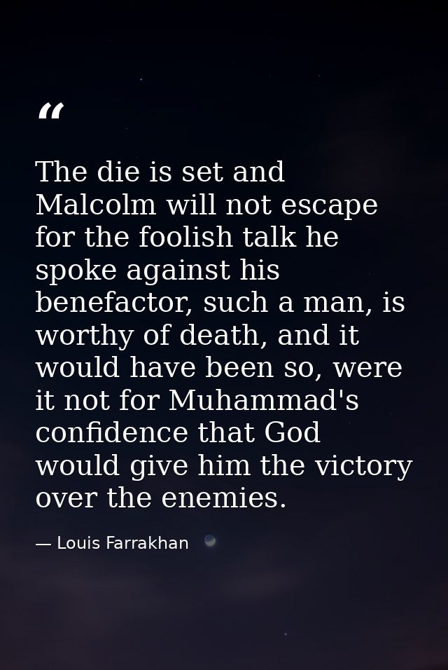 The die is set and Malcolm will not escape for the foolish talk he spoke against his benefactor, such a man, is worthy o — Louis Farrakhan