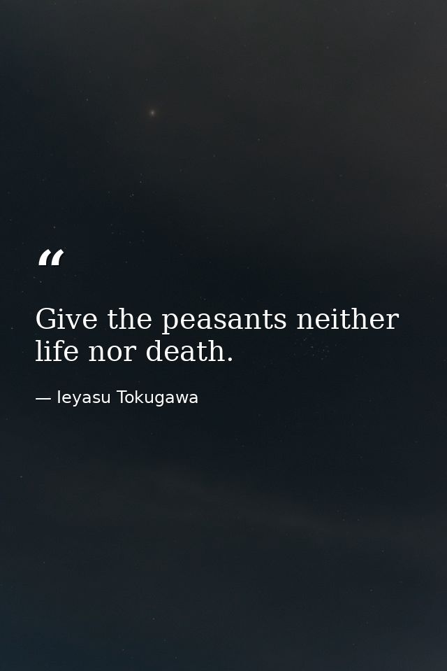 Give the peasants neither life nor death. — Ieyasu Tokugawa