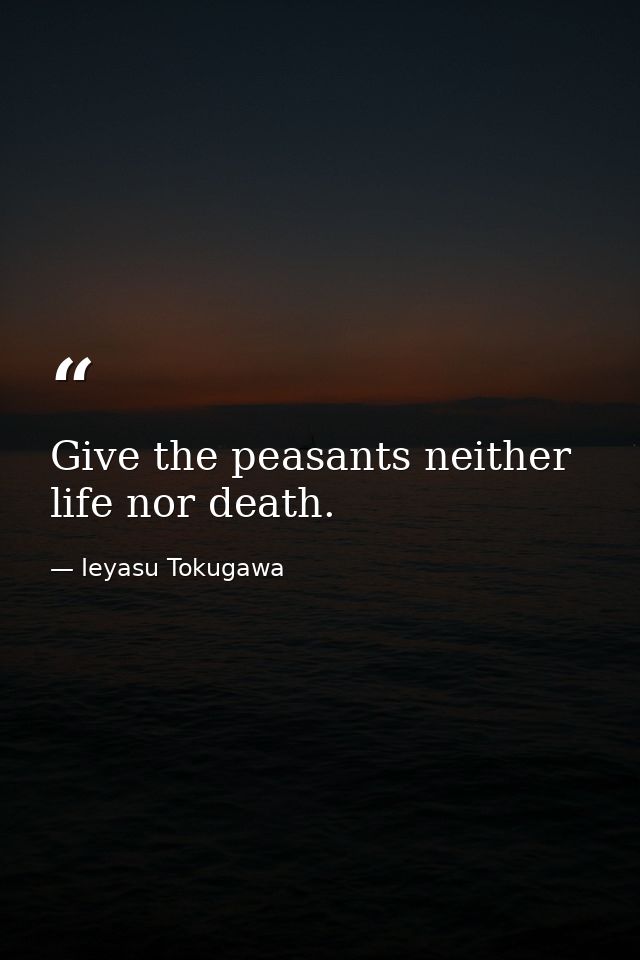 Give the peasants neither life nor death. — Ieyasu Tokugawa