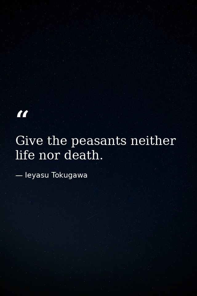 Give the peasants neither life nor death. — Ieyasu Tokugawa