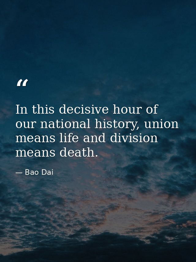 In this decisive hour of our national history, union means life and division means death. — Bao Dai