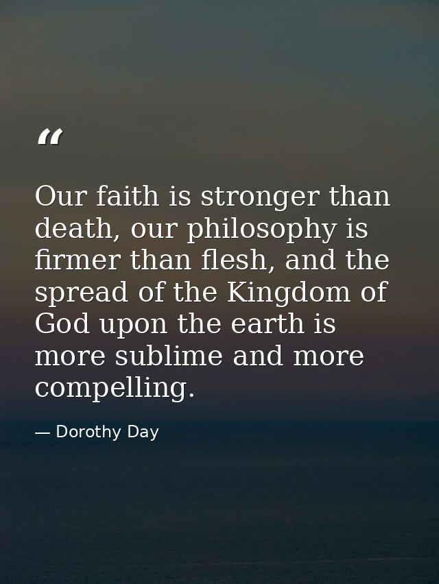 Our faith is stronger than death, our philosophy is firmer than flesh, and the spread of the Kingdom of God upon the ear — Dorothy Day