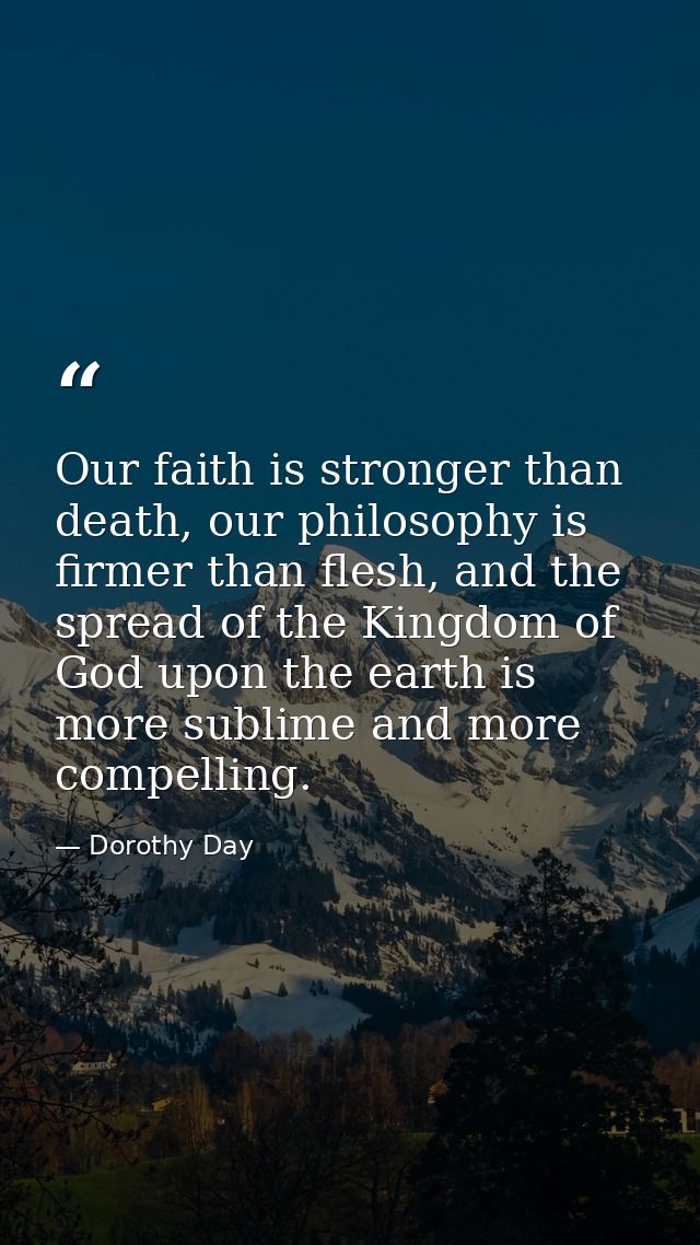 Our faith is stronger than death, our philosophy is firmer than flesh, and the spread of the Kingdom of God upon the ear — Dorothy Day