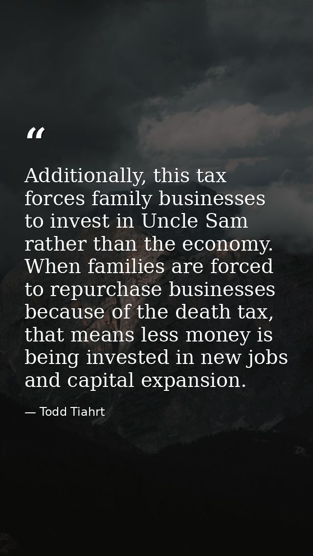 Additionally, this tax forces family businesses to invest in Uncle Sam rather than the economy. When families are forced — Todd Tiahrt