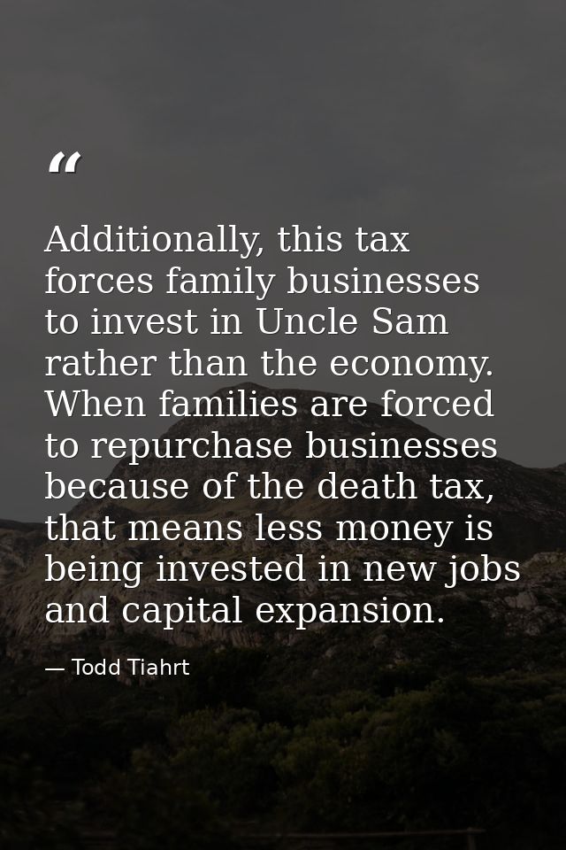 Additionally, this tax forces family businesses to invest in Uncle Sam rather than the economy. When families are forced — Todd Tiahrt