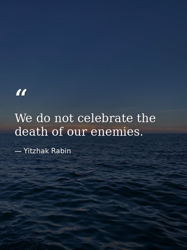 We do not celebrate the death of our enemies. — Yitzhak Rabin