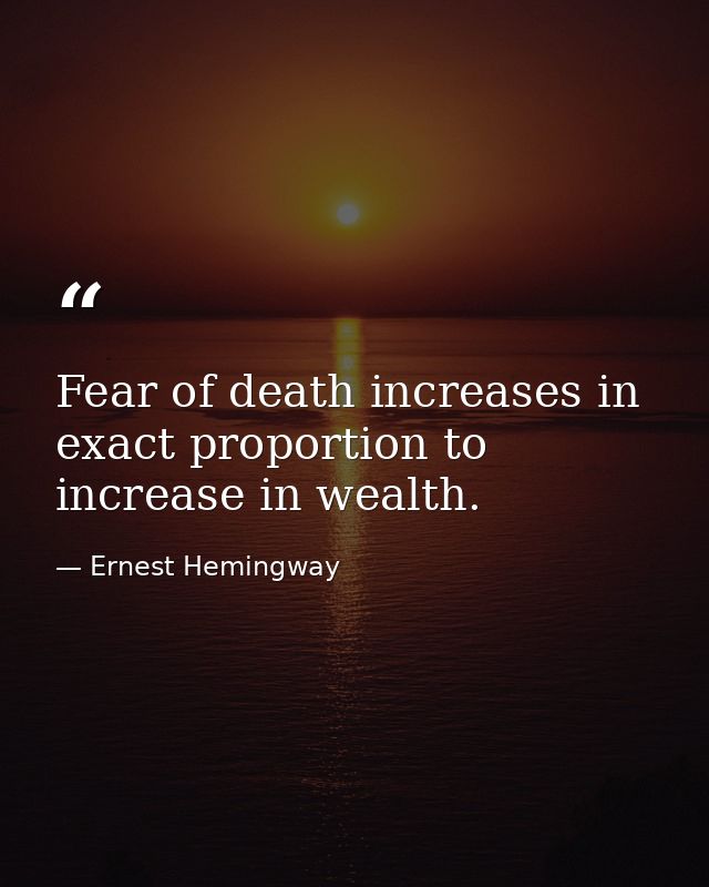 Fear of death increases in exact proportion to increase in wealth. — Ernest Hemingway