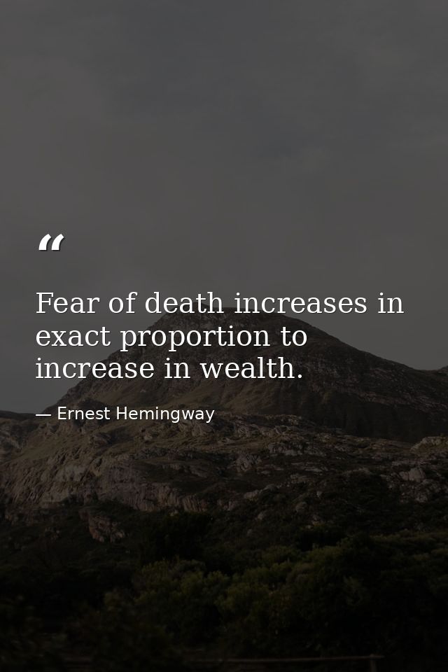 Fear of death increases in exact proportion to increase in wealth. — Ernest Hemingway