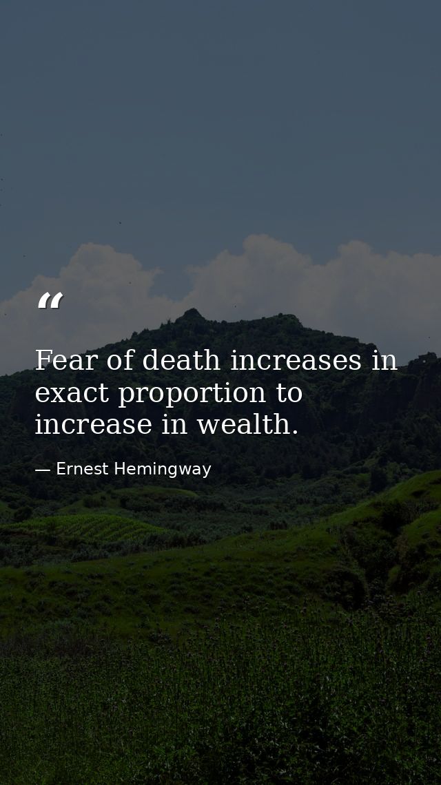 Fear of death increases in exact proportion to increase in wealth. — Ernest Hemingway