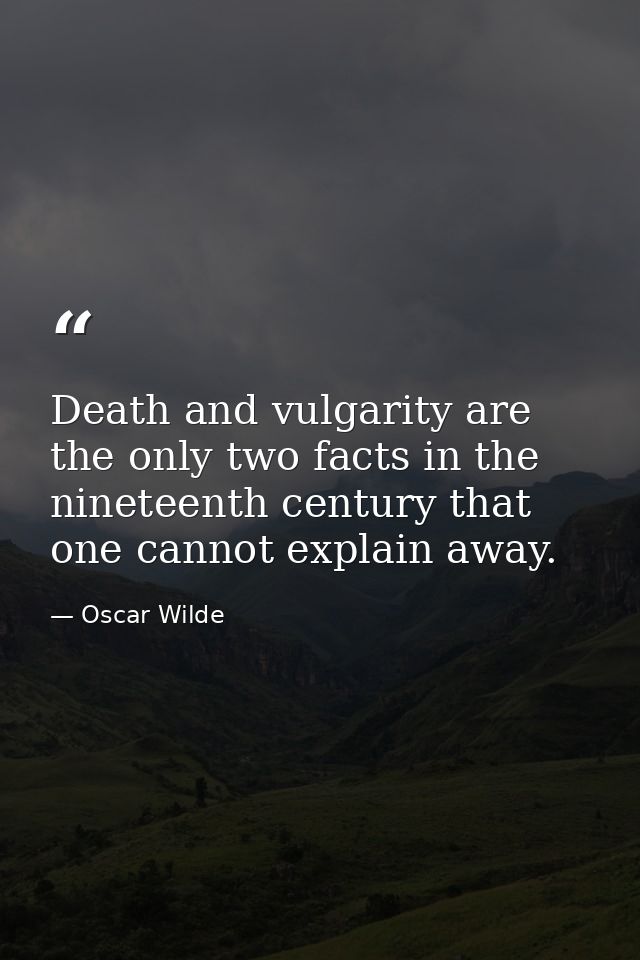 Death and vulgarity are the only two facts in the nineteenth century that one cannot explain away. — Oscar Wilde