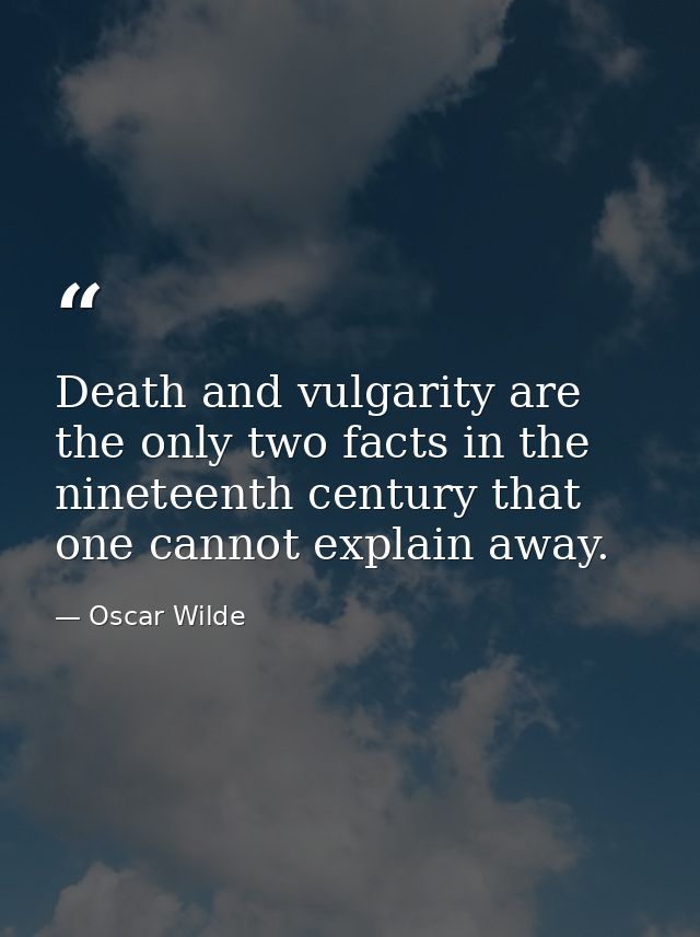 Death and vulgarity are the only two facts in the nineteenth century that one cannot explain away. — Oscar Wilde