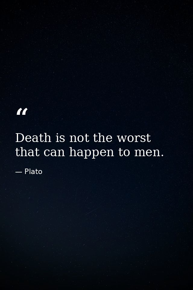 Death is not the worst that can happen to men. — Plato