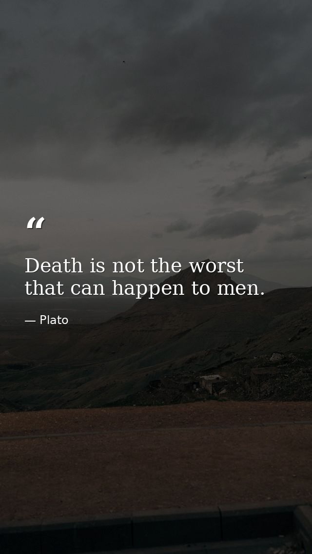 Death is not the worst that can happen to men. — Plato