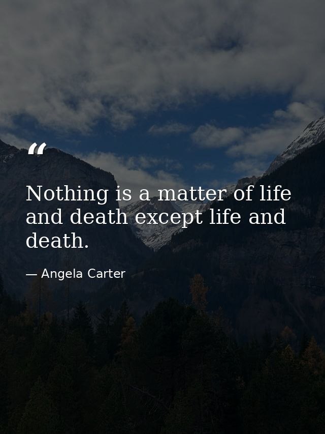 Nothing is a matter of life and death except life and death. — Angela Carter