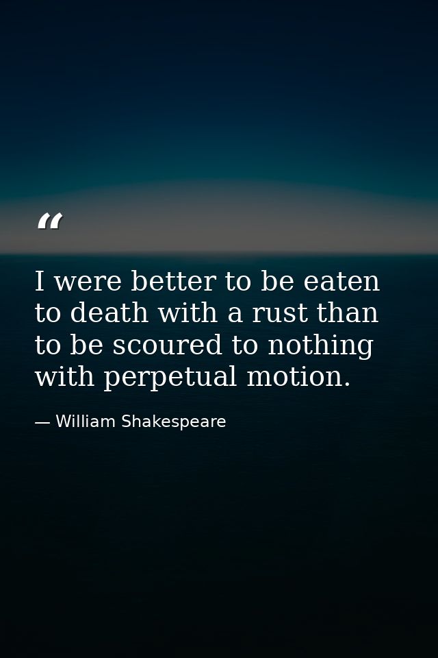 I were better to be eaten to death with a rust than to be scoured to nothing with perpetual motion. — William Shakespeare