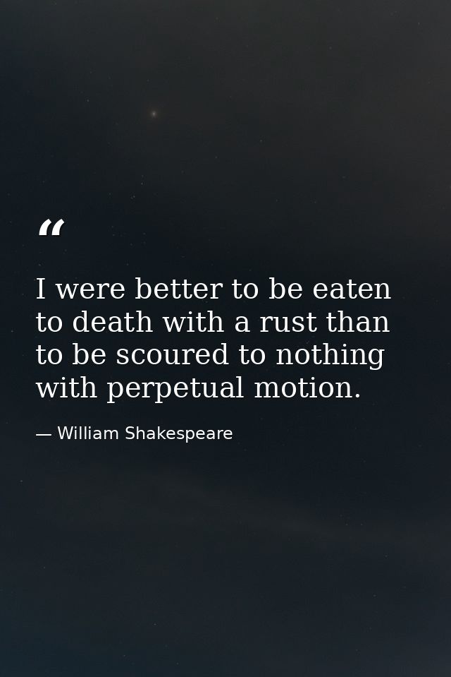 I were better to be eaten to death with a rust than to be scoured to nothing with perpetual motion. — William Shakespeare