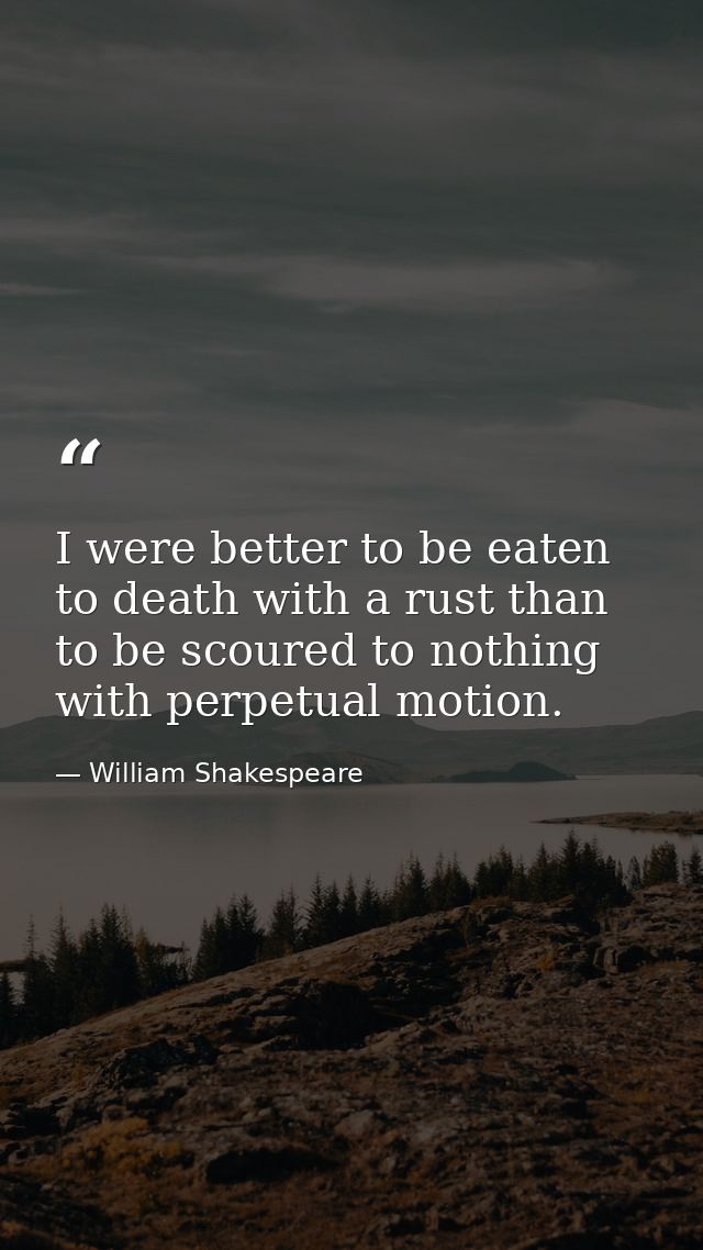 I were better to be eaten to death with a rust than to be scoured to nothing with perpetual motion. — William Shakespeare