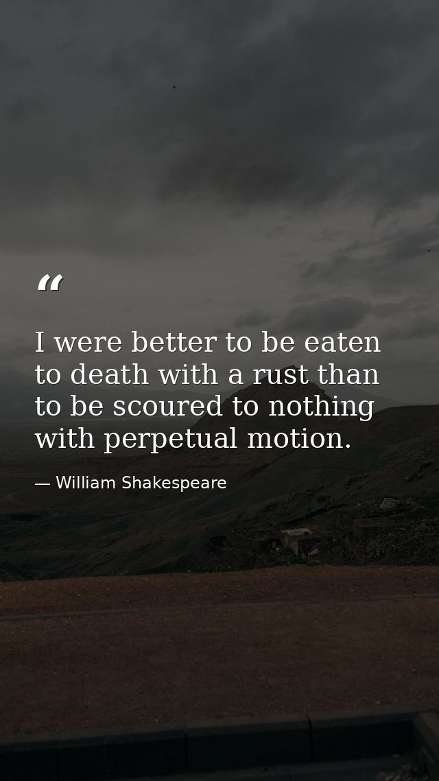 I were better to be eaten to death with a rust than to be scoured to nothing with perpetual motion. — William Shakespeare