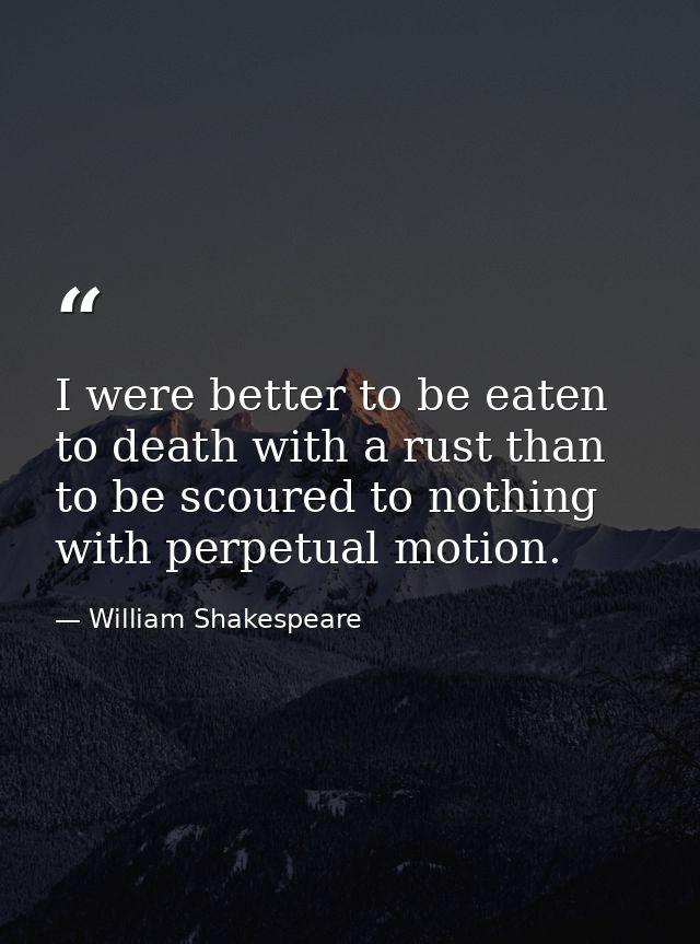 I were better to be eaten to death with a rust than to be scoured to nothing with perpetual motion. — William Shakespeare