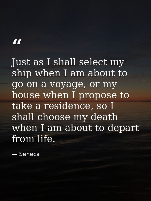 Just as I shall select my ship when I am about to go on a voyage, or my house when I propose to take a residence, so I s — Seneca
