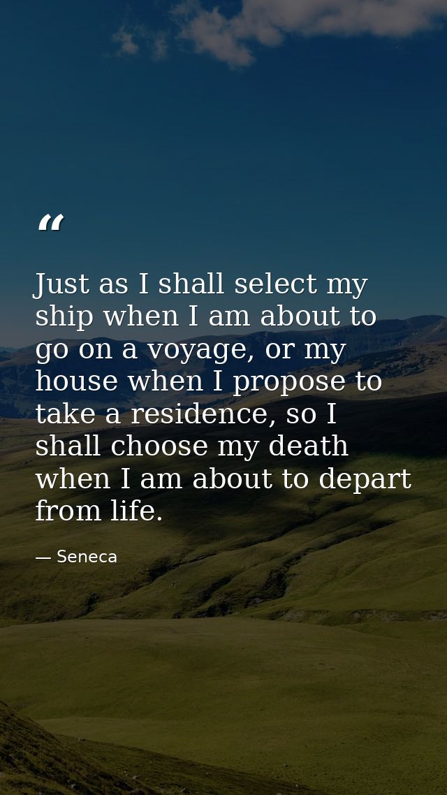 Just as I shall select my ship when I am about to go on a voyage, or my house when I propose to take a residence, so I s — Seneca