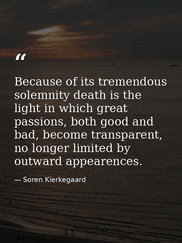 Because of its tremendous solemnity death is the light in which great passions, both good and bad, become transparent, n — Soren Kierkegaard