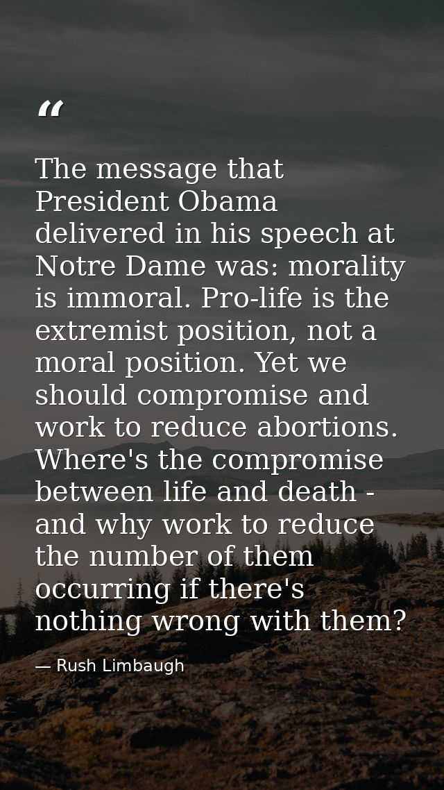The message that President Obama delivered in his speech at Notre Dame was: morality is immoral. Pro-life is the extremi — Rush Limbaugh