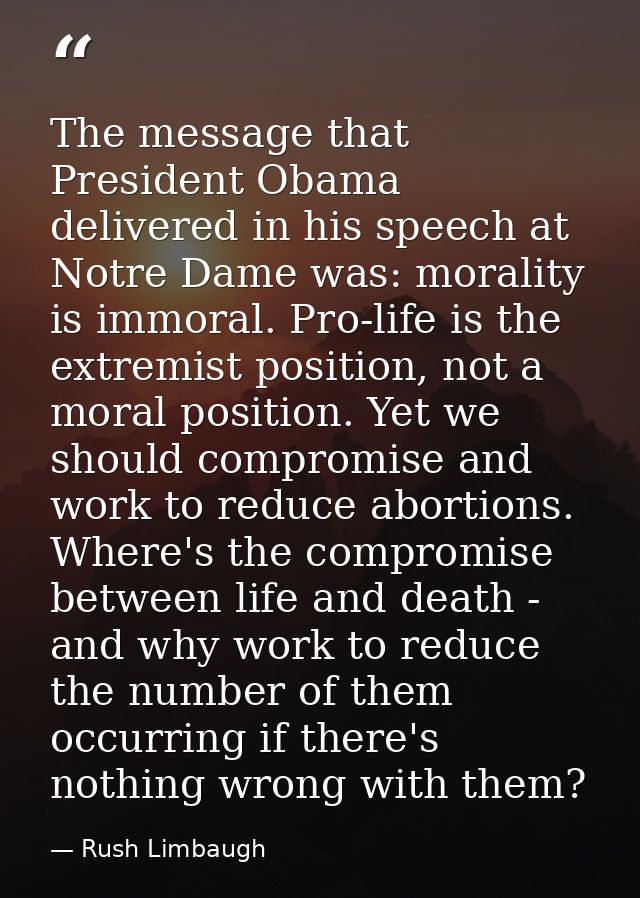 The message that President Obama delivered in his speech at Notre Dame was: morality is immoral. Pro-life is the extremi — Rush Limbaugh