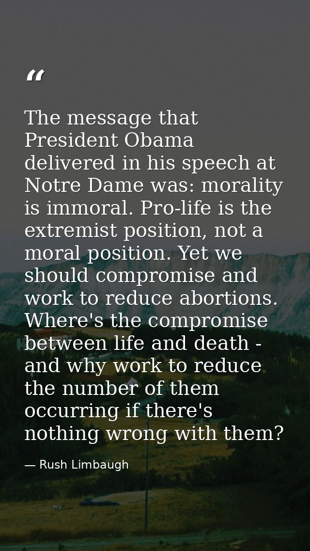 The message that President Obama delivered in his speech at Notre Dame was: morality is immoral. Pro-life is the extremi — Rush Limbaugh