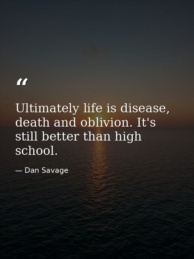 Ultimately life is disease, death and oblivion. It's still better than high school. — Dan Savage