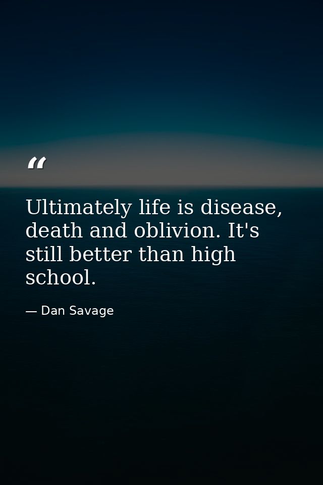 Ultimately life is disease, death and oblivion. It's still better than high school. — Dan Savage