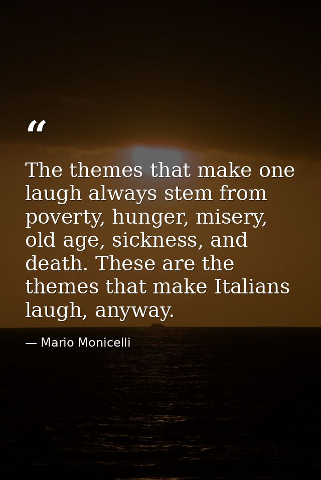 The themes that make one laugh always stem from poverty, hunger, misery, old age, sickness, and death. These are the the — Mario Monicelli
