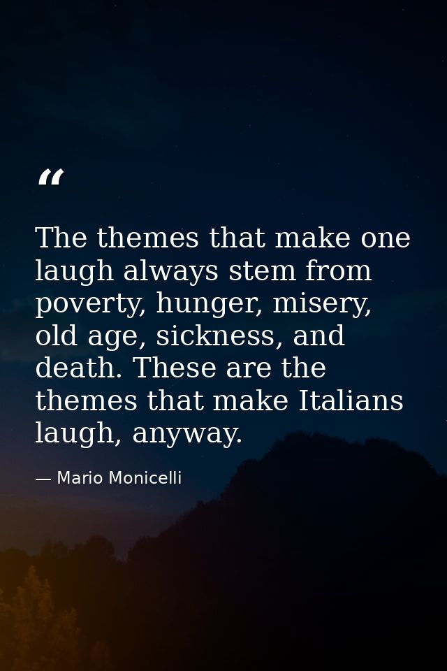 The themes that make one laugh always stem from poverty, hunger, misery, old age, sickness, and death. These are the the — Mario Monicelli
