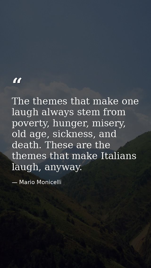 The themes that make one laugh always stem from poverty, hunger, misery, old age, sickness, and death. These are the the — Mario Monicelli