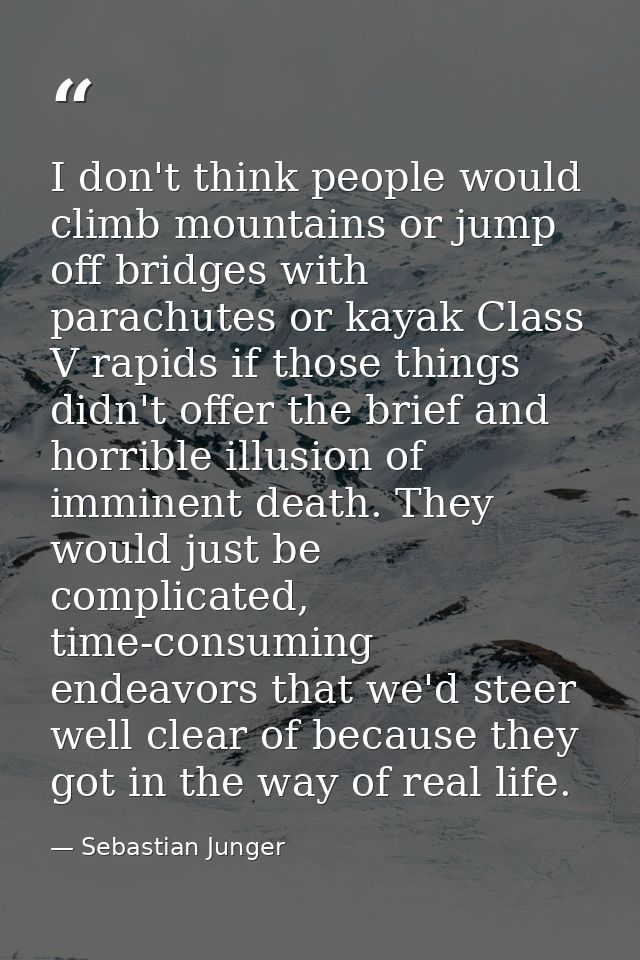I don't think people would climb mountains or jump off bridges with parachutes or kayak Class V rapids if those things d — Sebastian Junger