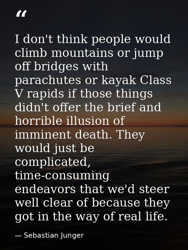 I don't think people would climb mountains or jump off bridges with parachutes or kayak Class V rapids if those things d — Sebastian Junger