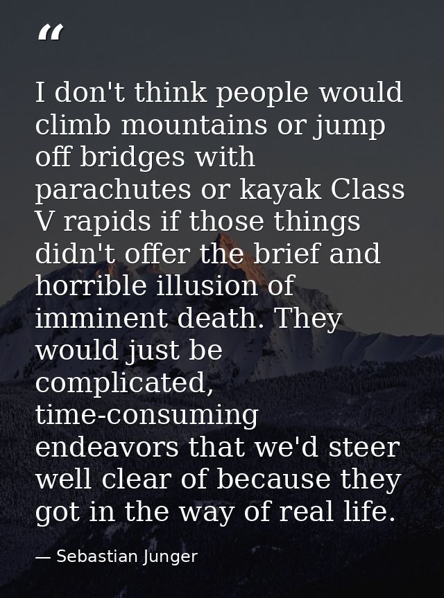 I don't think people would climb mountains or jump off bridges with parachutes or kayak Class V rapids if those things d — Sebastian Junger