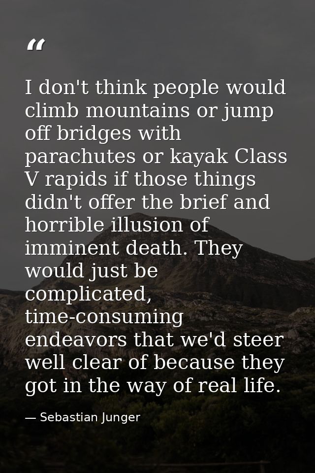 I don't think people would climb mountains or jump off bridges with parachutes or kayak Class V rapids if those things d — Sebastian Junger