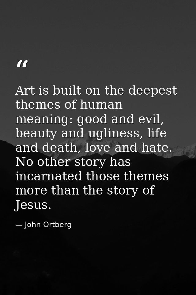 Art is built on the deepest themes of human meaning: good and evil, beauty and ugliness, life and death, love and hate.  — John Ortberg