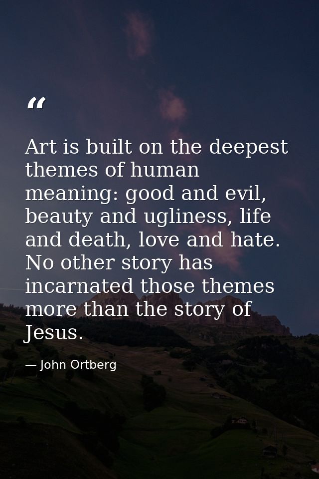 Art is built on the deepest themes of human meaning: good and evil, beauty and ugliness, life and death, love and hate.  — John Ortberg