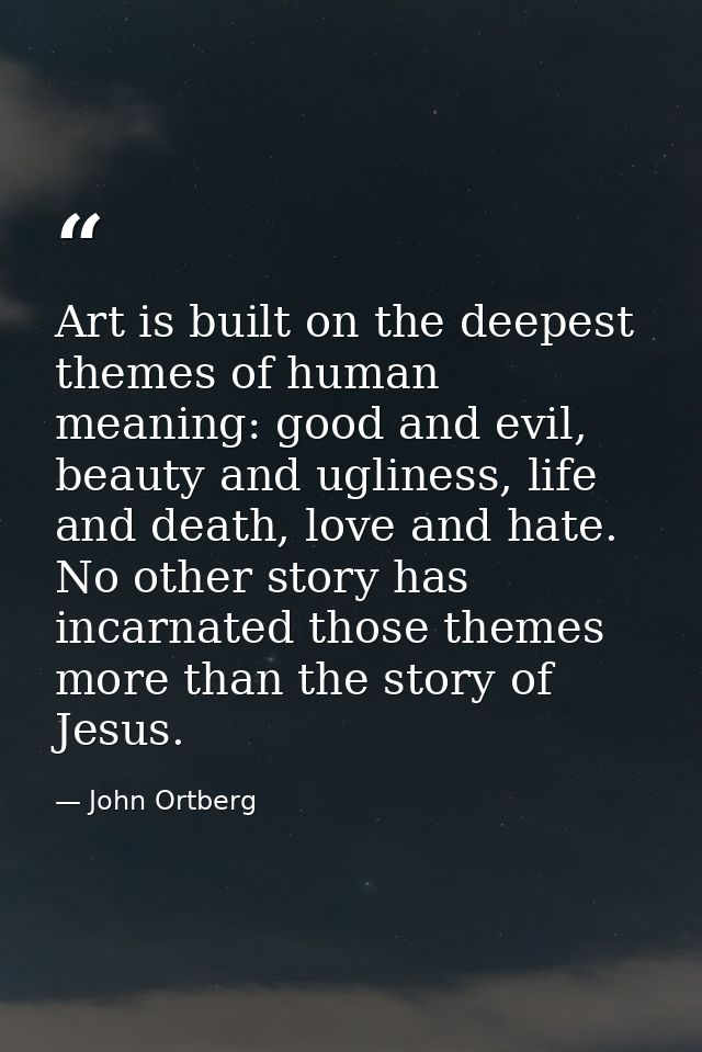 Art is built on the deepest themes of human meaning: good and evil, beauty and ugliness, life and death, love and hate.  — John Ortberg