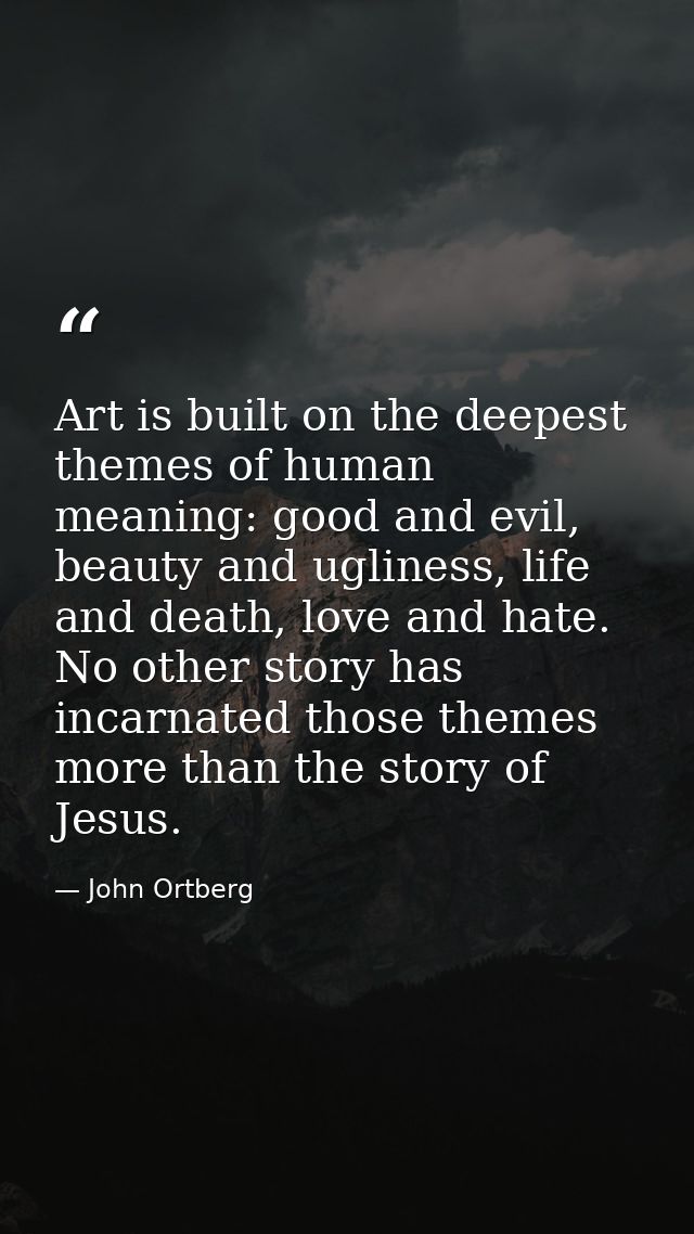 Art is built on the deepest themes of human meaning: good and evil, beauty and ugliness, life and death, love and hate.  — John Ortberg