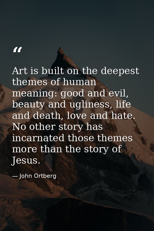 Art is built on the deepest themes of human meaning: good and evil, beauty and ugliness, life and death, love and hate.  — John Ortberg