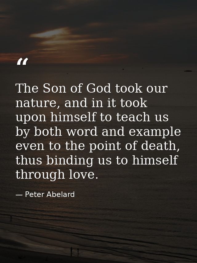 The Son of God took our nature, and in it took upon himself to teach us by both word and example even to the point of de — Peter Abelard