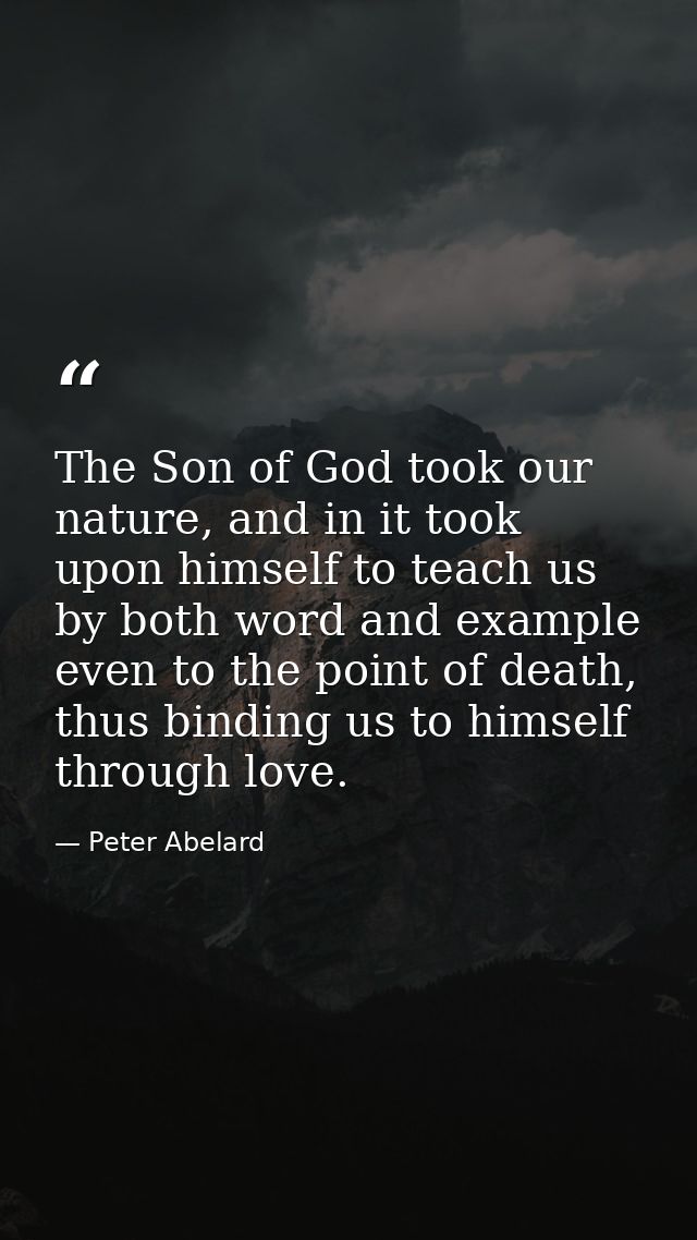 The Son of God took our nature, and in it took upon himself to teach us by both word and example even to the point of de — Peter Abelard