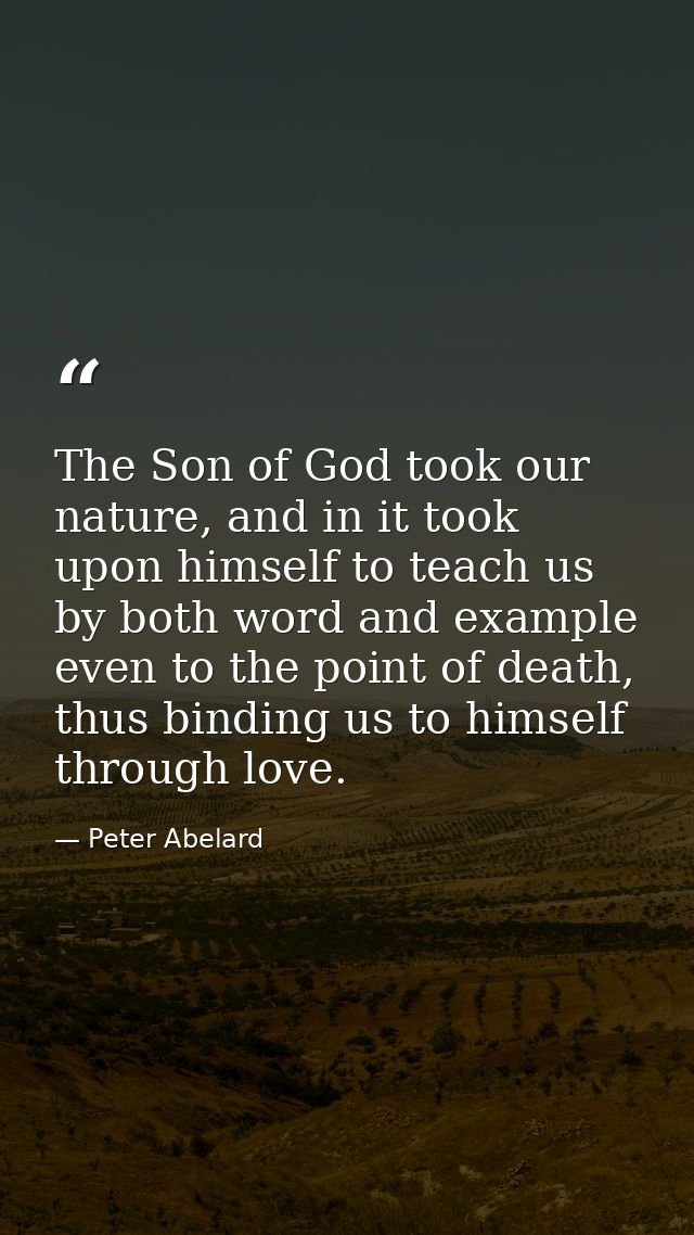 The Son of God took our nature, and in it took upon himself to teach us by both word and example even to the point of de — Peter Abelard