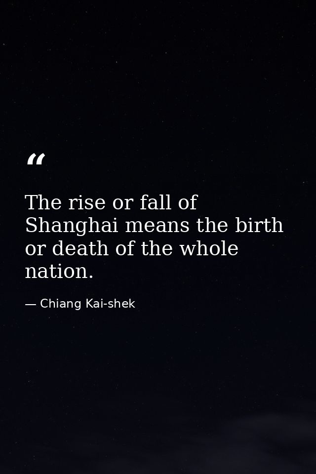 The rise or fall of Shanghai means the birth or death of the whole nation. — Chiang Kai-shek